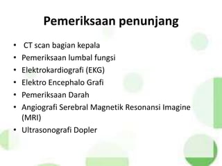 Pemeriksaan penunjang
• CT scan bagian kepala
• Pemeriksaan lumbal fungsi
• Elektrokardiografi (EKG)
• Elektro Encephalo Grafi
• Pemeriksaan Darah
• Angiografi Serebral Magnetik Resonansi Imagine
(MRI)
• Ultrasonografi Dopler
 