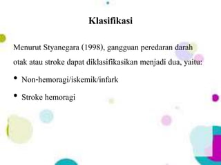 Klasifikasi
Menurut Styanegara (1998), gangguan peredaran darah
otak atau stroke dapat diklasifikasikan menjadi dua, yaitu:
• Non-hemoragi/iskemik/infark
• Stroke hemoragi
 
