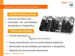 Foco na narrativa oral Liberdade de parcialidade quirográfica e tipográfica Estruturalismo /Textualistas e Desconstrutivistas ESTRUTURALISTAS TEXTUALISTAS Textos impressos Época do romantismo Pouca importância com as continuidades históricas Diminuição da parcialidade quirográfica e tipográfica Rejeição da comunicação electrónica 
