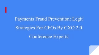 Payments Fraud Prevention: Legit
Strategies For CFOs By CXO 2.0
Conference Experts
 