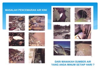 MASALAH PENCEMARAN AIR KINI




                                DARI MANAKAH SUMBER AIR
                              YANG ANDA MINUM SETIAP HARI ?
 