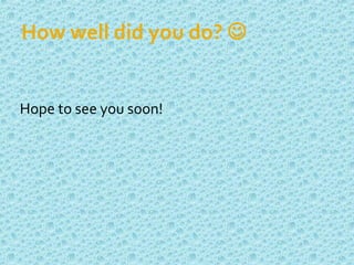 How well did you do? 
Hope to see you soon!
 