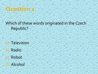Question 2
Which of these words originated in the Czech
Republic?
a) Television
b) Radio
c) Robot
d) Alcohol
 