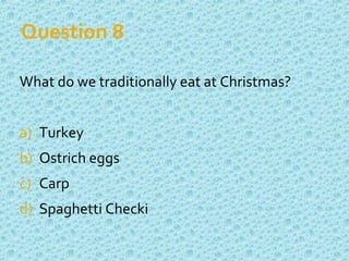 Question 8
What do we traditionally eat at Christmas?
a) Turkey
b) Ostrich eggs
c) Carp
d) Spaghetti Checki
 