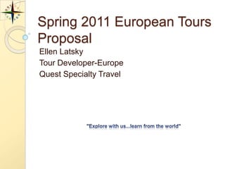 Spring 2011 European Tours
Proposal
Ellen Latsky
Tour Developer-Europe
Quest Specialty Travel
 