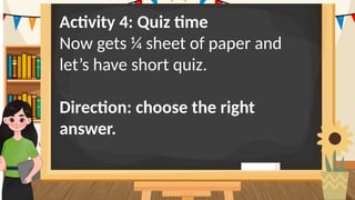 Activity 4: Quiz time
Now gets ¼ sheet of paper and
let’s have short quiz.
Direction: choose the right
answer.
 