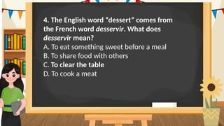 4. The English word “dessert” comes from
the French word desservir. What does
desservir mean?
A. To eat something sweet before a meal
B. To share food with others
C. To clear the table
D. To cook a meat
 