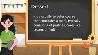 Dessert
–
- Is a usually sweeter course
that concludes a meal, typically
consisting of pastries, cakes, ice
cream, or fruit.
 