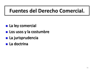 Fuentes del Derecho Comercial.
 La ley comercial
 Los usos y la costumbre
 La jurisprudencia
 La doctrina
95
 