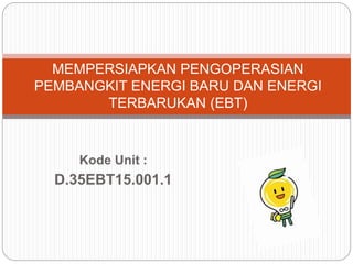 Kode Unit :
D.35EBT15.001.1
MEMPERSIAPKAN PENGOPERASIAN
PEMBANGKIT ENERGI BARU DAN ENERGI
TERBARUKAN (EBT)
 