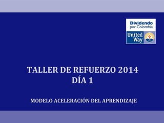 TALLER DE REFUERZO 2014
DÍA 1
MODELO ACELERACIÓN DEL APRENDIZAJE
 