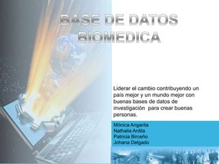 BASE DE DATOS BIOMEDICA Liderar el cambio contribuyendo un país mejor y un mundo mejor con buenas bases de datos de investigación  para crear buenas personas.  Mónica Angarita Nathalia Ardila Patricia Birceño Johana Delgado 