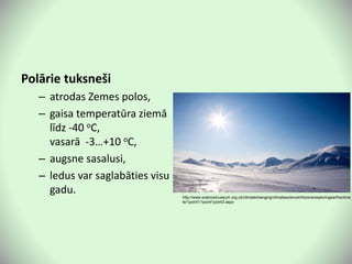 Polārie tuksneši
– atrodas Zemes polos,
– gaisa temperatūra ziemā
līdz -40 oC,
vasarā -3…+10 oC,
– augsne sasalusi,
– ledus var saglabāties visu
gadu. http://www.sciencemuseum.org.uk/climatechanging/climatescienceinfozone/exploringearthsclima
te/1point1/1point1point3.aspx
 