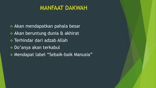 MANFAAT DAKWAH
 Akan mendapatkan pahala besar
 Akan beruntung dunia & akhirat
 Terhindar dari adzab Allah
 Do’anya akan terkabul
 Mendapat label “Sebaik-baik Manusia”
 