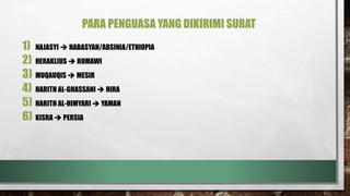 PARA PENGUASA YANG DIKIRIMI SURAT
1) NAJASYI  HABASYAH/ABSINIA/ETHIOPIA
2) HERAKLIUS  ROMAWI
3) MUQAUQIS  MESIR
4) HARITH AL-GHASSANI  HIRA
5) HARITH AL-HIMYARI  YAMAN
6) KISRA  PERSIA
 