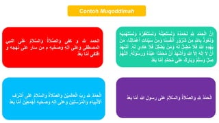 Contoh Muqoddimah
‫إن‬
َ‫د‬ْ‫م‬َ‫ح‬ْ‫ل‬‫ا‬
ِّ ِّ
‫ّلل‬
ُ‫ه‬ُ‫د‬َ‫م‬ْ‫ح‬َ‫ن‬
ْ‫س‬َ‫ن‬َ‫و‬
ُ‫ه‬ُ‫ن‬ْ‫ي‬ِّ‫ع‬َ‫ت‬
ُ‫ر‬ِّ‫ف‬ْ‫غ‬َ‫ت‬ْ‫س‬َ‫ن‬َ‫و‬
ْ‫ه‬
ِّ‫ه‬ْ‫ي‬ِّ‫د‬ْ‫ه‬َ‫ت‬ْ‫س‬َ‫ن‬َ‫و‬
ُ‫ذ‬‫و‬ُ‫ع‬َ‫ن‬َ‫و‬
ِّ‫لل‬‫ا‬ِّ‫ب‬
ْ‫ن‬ِّ‫م‬
ِّ
‫ر‬ ْ‫و‬ُ‫ُر‬‫ش‬
ِّ‫س‬ُ‫ف‬ْ‫ن‬َ‫أ‬
‫ا‬َ‫ن‬
ْ‫ن‬ِّ‫م‬َ‫و‬
ِّ‫ت‬‫ا‬َ‫ئ‬ِّ‫ي‬َ‫س‬
َ‫أ‬
،‫ا‬َ‫ن‬ِّ‫ل‬‫ا‬َ‫م‬ْ‫ع‬
ْ‫ن‬َ‫م‬
ِّ‫ه‬ِّ‫د‬ْ‫ه‬َ‫ي‬
ُ‫للا‬
َ‫ل‬َ‫ف‬
‫ل‬ ِّ
‫ض‬ُ‫م‬
ُ‫ه‬َ‫ل‬
ْ‫ن‬َ‫م‬َ‫و‬
ْ‫ل‬ِّ‫ل‬ْ‫ض‬ُ‫ي‬
َ‫ل‬َ‫ف‬
َ‫ِّي‬‫د‬‫ا‬َ‫ه‬
ُ‫ه‬َ‫ل‬
.
ُ‫د‬َ‫ه‬ْ‫ش‬َ‫أ‬
ْ‫ن‬َ‫أ‬
َ‫ل‬
َ‫ه‬َ‫ل‬ِّ‫إ‬
‫ل‬ِّ‫إ‬
‫للا‬
ُ‫د‬َ‫ه‬ْ‫ش‬َ‫أ‬َ‫و‬
‫ن‬َ‫أ‬
‫ا‬‫د‬‫م‬َ‫ح‬ُ‫م‬
ُ‫ه‬ُ‫د‬ْ‫ب‬َ‫ع‬
ُ‫س‬َ‫ر‬َ‫و‬
ُ‫ه‬ُ‫ل‬ ْ‫و‬
.
‫م‬ُ‫ه‬‫لل‬َ‫ا‬
ِّ‫ل‬َ‫ص‬
ْ‫م‬ِّ‫ل‬َ‫س‬َ‫و‬
ْ‫ك‬ ِّ
‫ار‬َ‫ب‬َ‫و‬
‫ى‬َ‫ل‬َ‫ع‬
‫م‬َ‫ح‬ُ‫م‬
ٍ‫د‬
‫ا‬‫م‬َ‫أ‬
ُ‫د‬ْ‫ع‬َ‫ب‬
َ‫ل‬‫الص‬َ‫و‬ َ‫ن‬ْ‫ي‬ِّ‫م‬َ‫ل‬‫ا‬َ‫ع‬ْ‫ل‬‫ا‬ ِّ‫ب‬َ‫ر‬ ِّ‫لل‬ِّ ُ‫د‬ْ‫م‬َ‫ح‬ْ‫ل‬‫ا‬
ِّ‫ف‬َ‫ْر‬‫ش‬َ‫أ‬ ‫ى‬َ‫ل‬َ‫ع‬ ُ‫م‬َ‫ل‬‫الس‬َ‫و‬ ُ‫ة‬
ِّ‫ل‬َ‫ا‬ ‫ى‬َ‫ل‬َ‫ع‬َ‫و‬ َ‫ن‬ْ‫ي‬ِّ‫ل‬َ‫س‬ْ‫ر‬ُ‫م‬ْ‫ل‬‫ا‬َ‫و‬ ِّ‫اء‬َ‫ي‬ِّ‫ب‬ْ‫ن‬َ‫أل‬ْ‫ا‬
َ‫أ‬ َ‫ن‬ْ‫ي‬ِّ‫ع‬َ‫م‬ْ‫ج‬َ‫أ‬ ِّ‫ه‬ِّ‫ب‬ْ‫ح‬َ‫ص‬َ‫و‬ ِّ‫ه‬
ُ‫د‬ْ‫ع‬َ‫ب‬ ‫ا‬‫م‬
‫الحمد‬
‫لل‬
‫و‬
‫كفى‬
ُ‫ة‬َ‫ل‬‫الص‬َ‫و‬
ُ‫م‬َ‫ل‬‫الس‬َ‫و‬
َ‫ع‬
‫ى‬َ‫ل‬
‫النبي‬
‫المصطفى‬
‫ى‬َ‫ل‬َ‫ع‬َ‫و‬
ِّ‫ه‬ِّ‫ل‬َ‫ا‬
ِّ‫ه‬ِّ‫ب‬ْ‫ح‬َ‫ص‬َ‫و‬
‫م‬
‫من‬
‫سار‬
‫على‬
‫نهجه‬
‫و‬
‫اقتفى‬
‫ا‬‫م‬َ‫أ‬
ُ‫د‬ْ‫ع‬َ‫ب‬
ُ‫د‬ْ‫م‬َ‫ح‬ْ‫ل‬‫ا‬
ِّ
ِّ‫لل‬
ُ‫ة‬َ‫ل‬‫الص‬َ‫و‬
ُ‫م‬َ‫ل‬‫الس‬َ‫و‬
‫ى‬َ‫ل‬َ‫ع‬
‫رسول‬
‫للا‬
‫ا‬‫م‬َ‫أ‬
ْ‫ع‬َ‫ب‬
ُ‫د‬
 