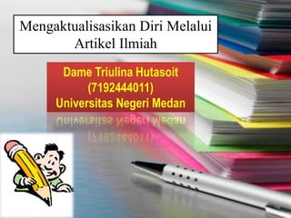 Dame Triulina Hutasoit
(7192444011)
Universitas Negeri Medan
Mengaktualisasikan Diri Melalui
Artikel Ilmiah
 