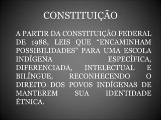 CONSTITUIÇÃO A PARTIR DA CONSTITUIÇÃO FEDERAL DE 1988, LEIS QUE “ENCAMINHAM POSSIBILIDADES” PARA UMA ESCOLA INDÍGENA ESPECÍFICA, DIFERENCIADA, INTELECTUAL E BILÍNGUE, RECONHECENDO O DIREITO DOS POVOS INDÍGENAS DE MANTEREM SUA IDENTIDADE ÉTNICA. 