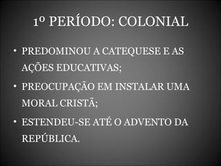 1º PERÍODO: COLONIAL PREDOMINOU A CATEQUESE E AS AÇÕES EDUCATIVAS; PREOCUPAÇÃO EM INSTALAR UMA MORAL CRISTÃ; ESTENDEU-SE ATÉ O ADVENTO DA REPÚBLICA. 