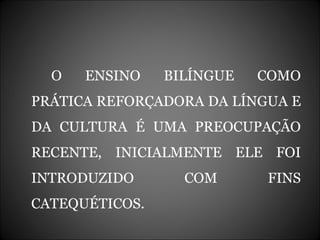 O ENSINO BILÍNGUE COMO PRÁTICA REFORÇADORA DA LÍNGUA E DA CULTURA É UMA PREOCUPAÇÃO RECENTE, INICIALMENTE ELE FOI INTRODUZIDO COM FINS CATEQUÉTICOS. 