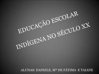 EDUCAÇÃO ESCOLAR  INDÍGENA NO SÉCULO XX ALUNAS: DANIELE, Mª DE FÁTIMA  E TAIANE 