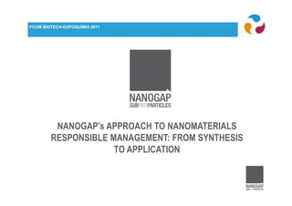 FOUM BIOTECH-EXPOQUIMIA 2011




         NANOGAP’s APPROACH TO NANOMATERIALS
        RESPONSIBLE MANAGEMENT: FROM SYNTHESIS
                     TO APPLICATION
 