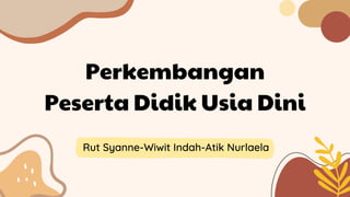 Perkembangan
Peserta Didik Usia Dini
Rut Syanne-Wiwit Indah-Atik Nurlaela
 