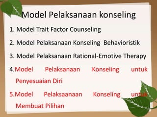 Model Pelaksanaan konseling
1. Model Trait Factor Counseling
2. Model Pelaksanaan Konseling Behavioristik
3. Model Pelaksanaan Rational-Emotive Therapy
4.Model Pelaksanaan Konseling untuk
Penyesuaian Diri
5.Model Pelaksaanaan Konseling untuk
Membuat Pilihan
 
