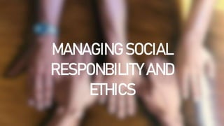 MANAGING SOCIAL
RESPONBILITY AND
ETHICS
 