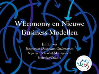 WEconomy en Nieuwe
Business Modellen
Jan Jonker
Hoogleraar Duurzaam Ondernemen
Nijmegen School of Management
janjonker@wxs.nl
 