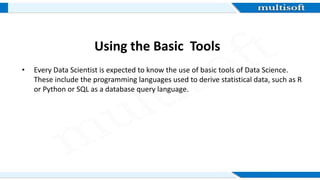 Using the Basic Tools
• Every Data Scientist is expected to know the use of basic tools of Data Science.
These include the...