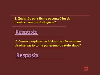 1. Quais são para Hume os conteúdos da
mente e como se distinguem?




2. Como se explicam as ideias que não resultam
da observação como por exemplo cavalo alado?
 