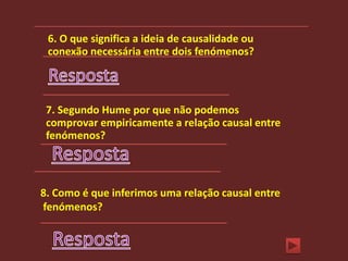 6. O que significa a ideia de causalidade ou
 conexão necessária entre dois fenómenos?




 7. Segundo Hume por que não podemos
 comprovar empiricamente a relação causal entre
 fenómenos?



8. Como é que inferimos uma relação causal entre
fenómenos?
 
