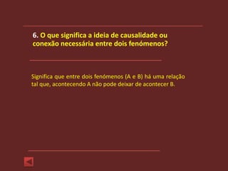 6. O que significa a ideia de causalidade ou
conexão necessária entre dois fenómenos?



Significa que entre dois fenómenos (A e B) há uma relação
tal que, acontecendo A não pode deixar de acontecer B.
 