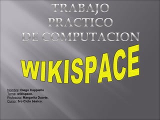 WIKISPACE Nombre : Diego Cappiello Tema : wikispace. Profesora : Margarita Duarte. Curso : 3ro Ciclo básico. 
