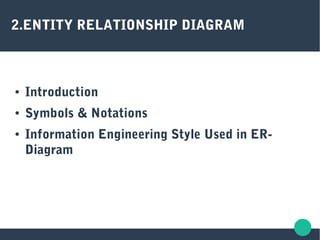 2.ENTITY RELATIONSHIP DIAGRAM
● Introduction
● Symbols & Notations
● Information Engineering Style Used in ER-
Diagram
 