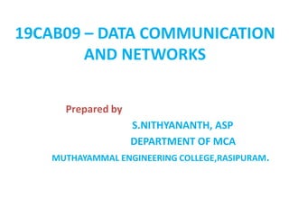 19CAB09 – DATA COMMUNICATION
AND NETWORKS
Prepared by
S.NITHYANANTH, ASP
DEPARTMENT OF MCA
MUTHAYAMMAL ENGINEERING COLLEGE,RASIPURAM.
 