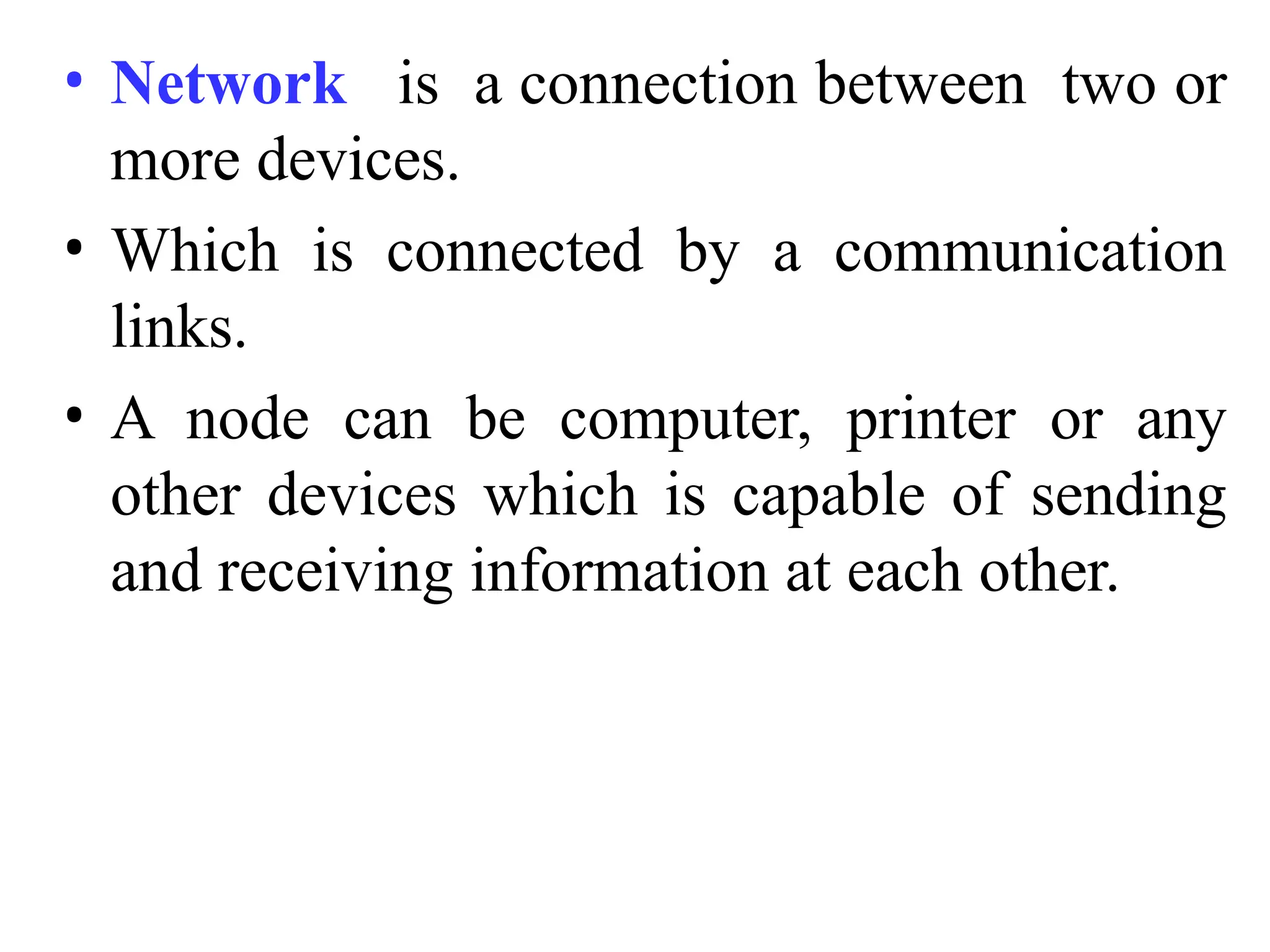 • Network is a connection between two or
more devices.
• Which is connected by a communication
links.
• A node can be computer, printer or any
other devices which is capable of sending
and receiving information at each other.
 