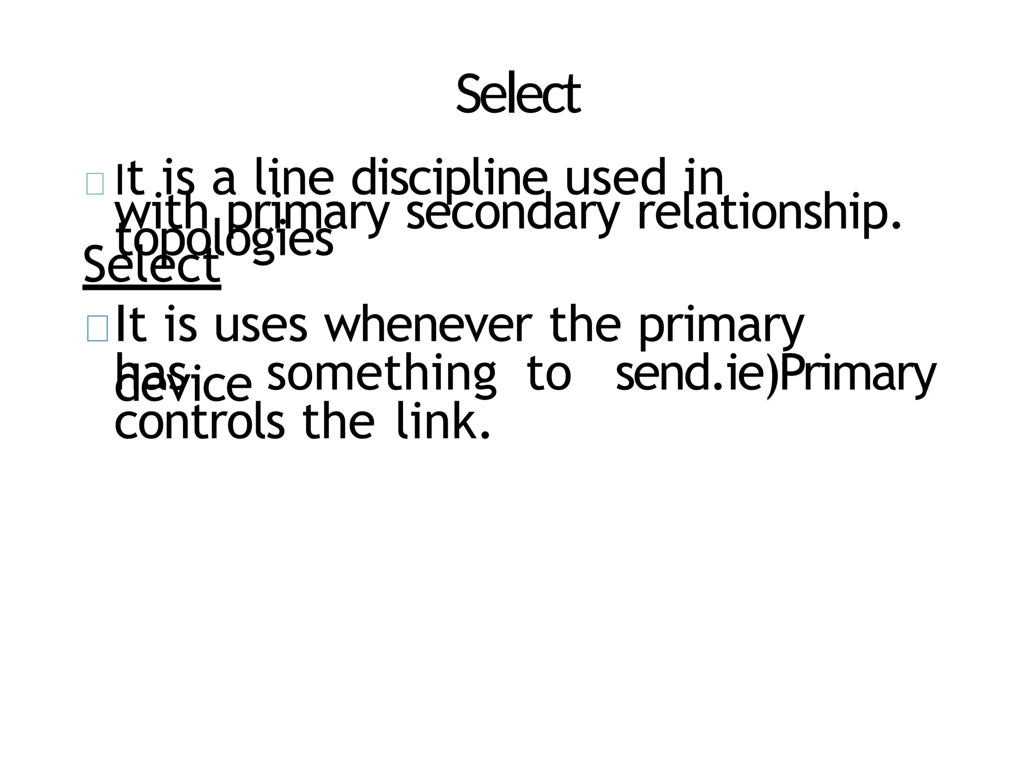 Select
It is a line discipline used in
topologies
with primary secondary relationship.
Select
It is uses whenever the primary
device
has something to send.ie)Primary
controls the link.
 