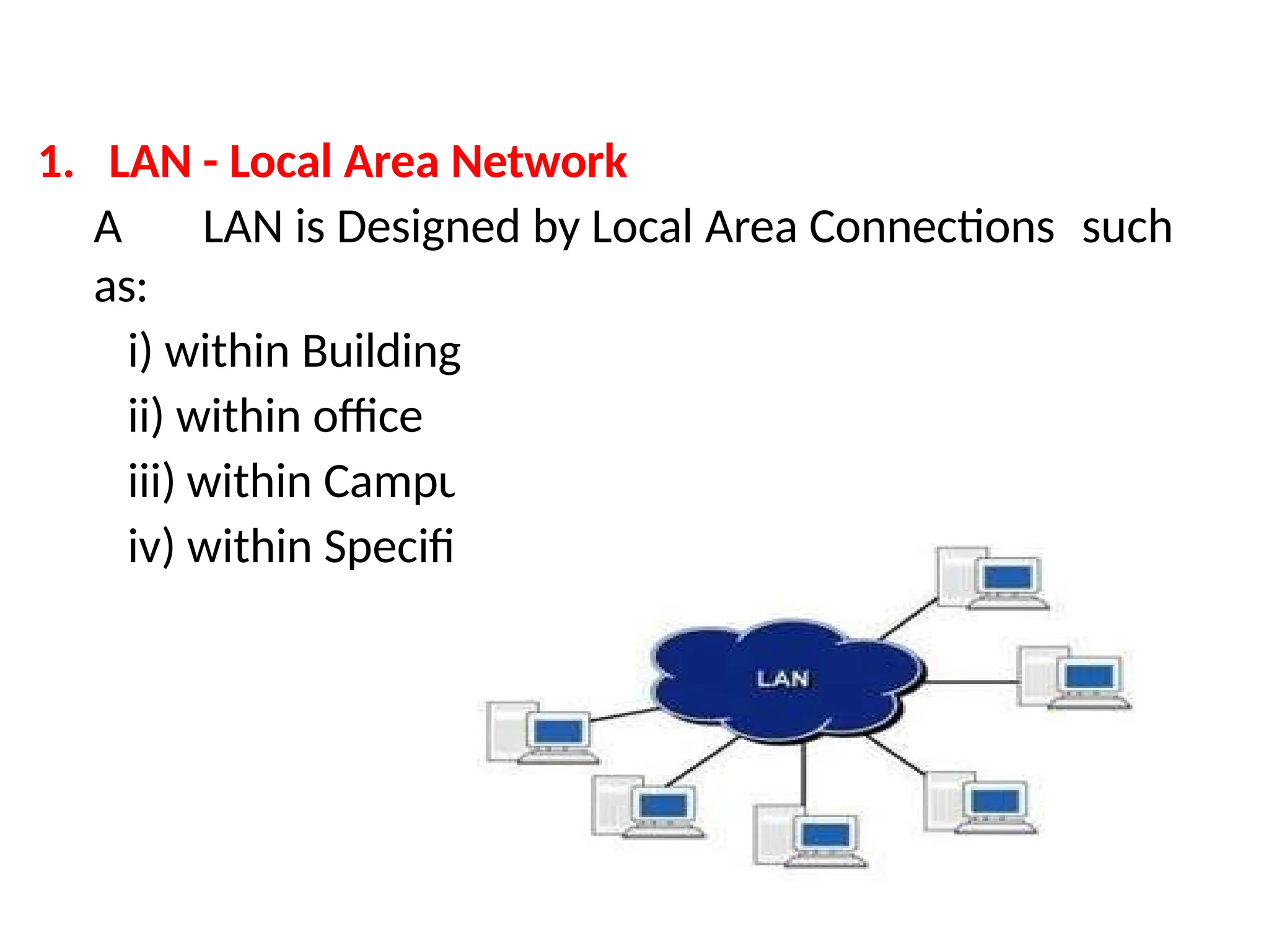 1. LAN - Local Area Network
A LAN is Designed by Local Area Connections such
as:
i) within Building
ii) within office
iii) within Campus
iv) within Specific Place
 