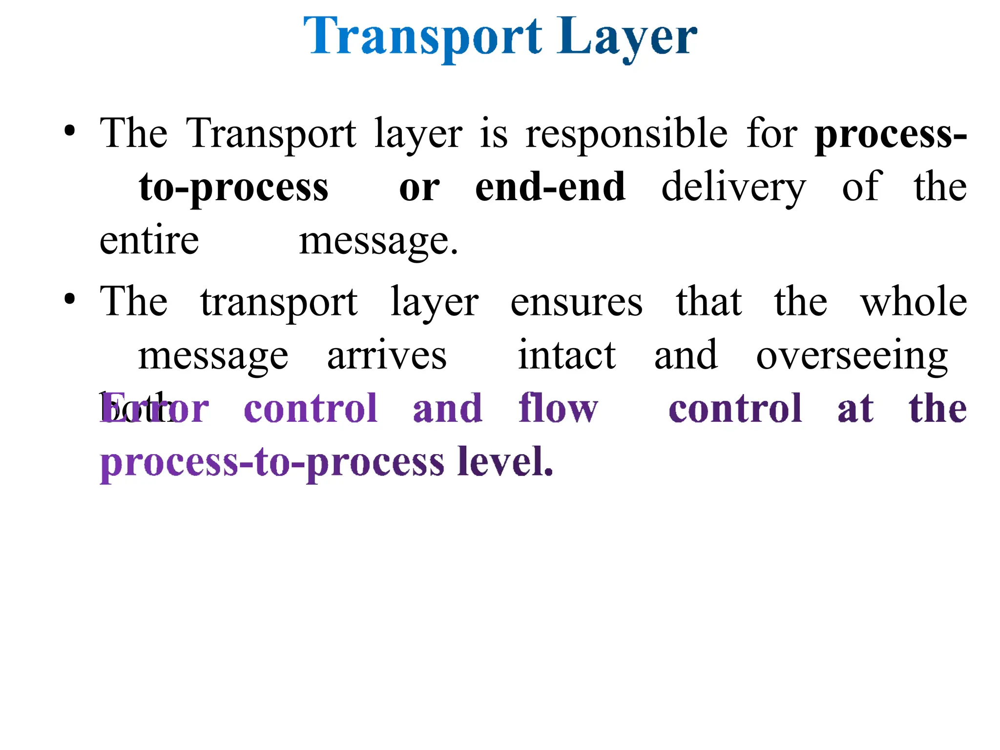 • The Transport layer is responsible for process-
to-process or end-end delivery of the
entire message.
• The transport layer ensures that the whole
message arrives intact and overseeing
both
 