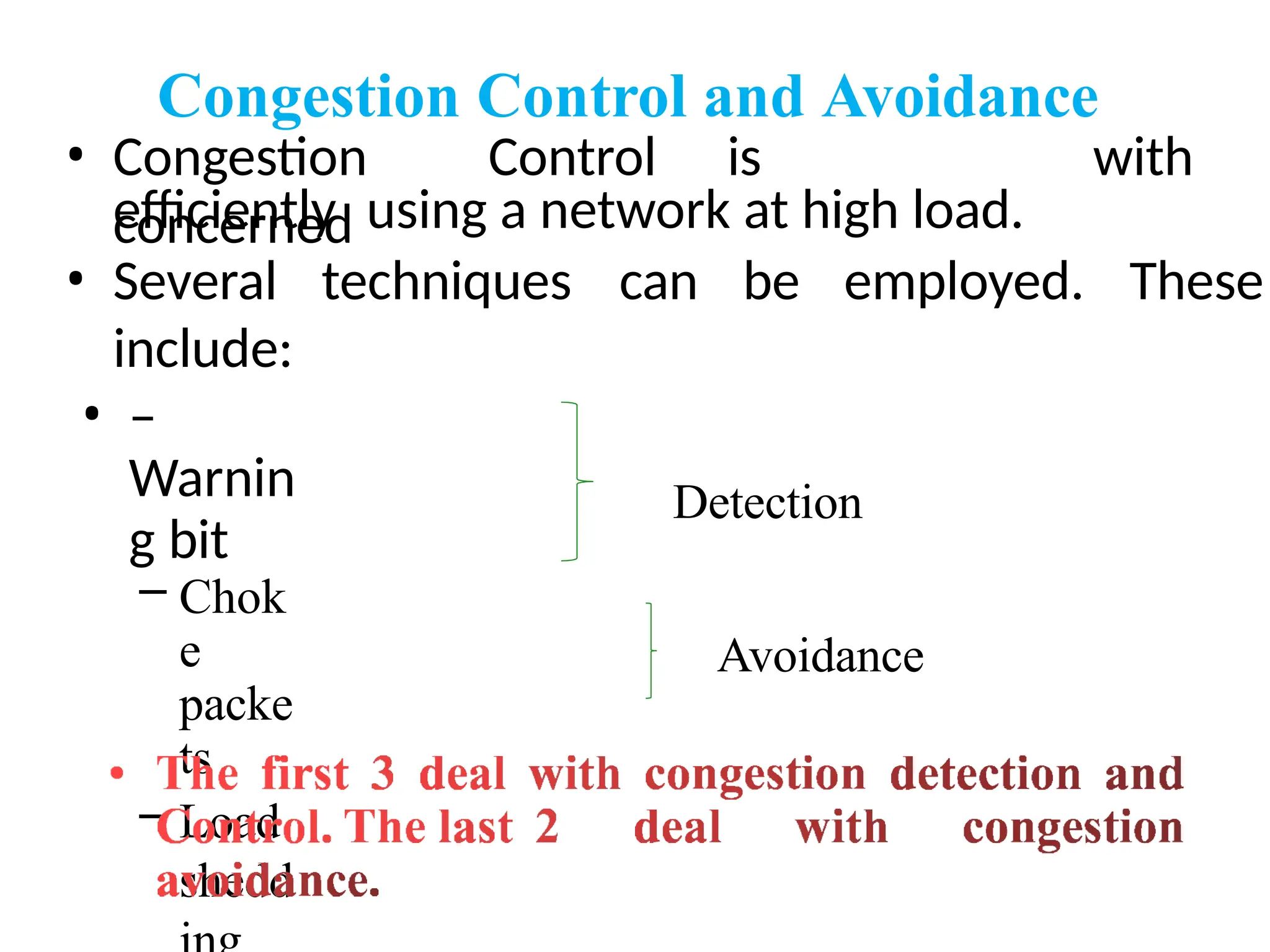 Congestion Control and Avoidance
• Congestion Control is
concerned
with
efficiently using a network at high load.
techniques can be employed. These
• Several
include:
• –
Warnin
g bit
– Chok
e
packe
ts
– Load
shedd
Detection
Avoidance
 