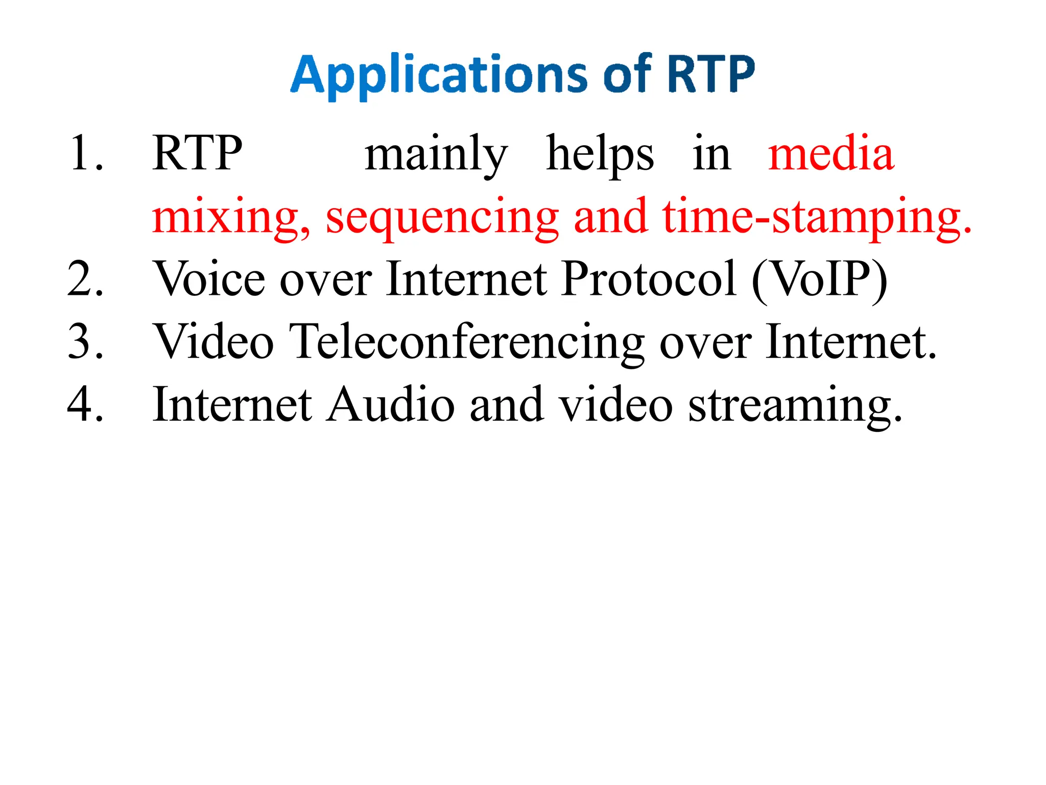1. RTP mainly helps in media
mixing, sequencing and time-stamping.
2. Voice over Internet Protocol (VoIP)
3. Video Teleconferencing over Internet.
4. Internet Audio and video streaming.
 
