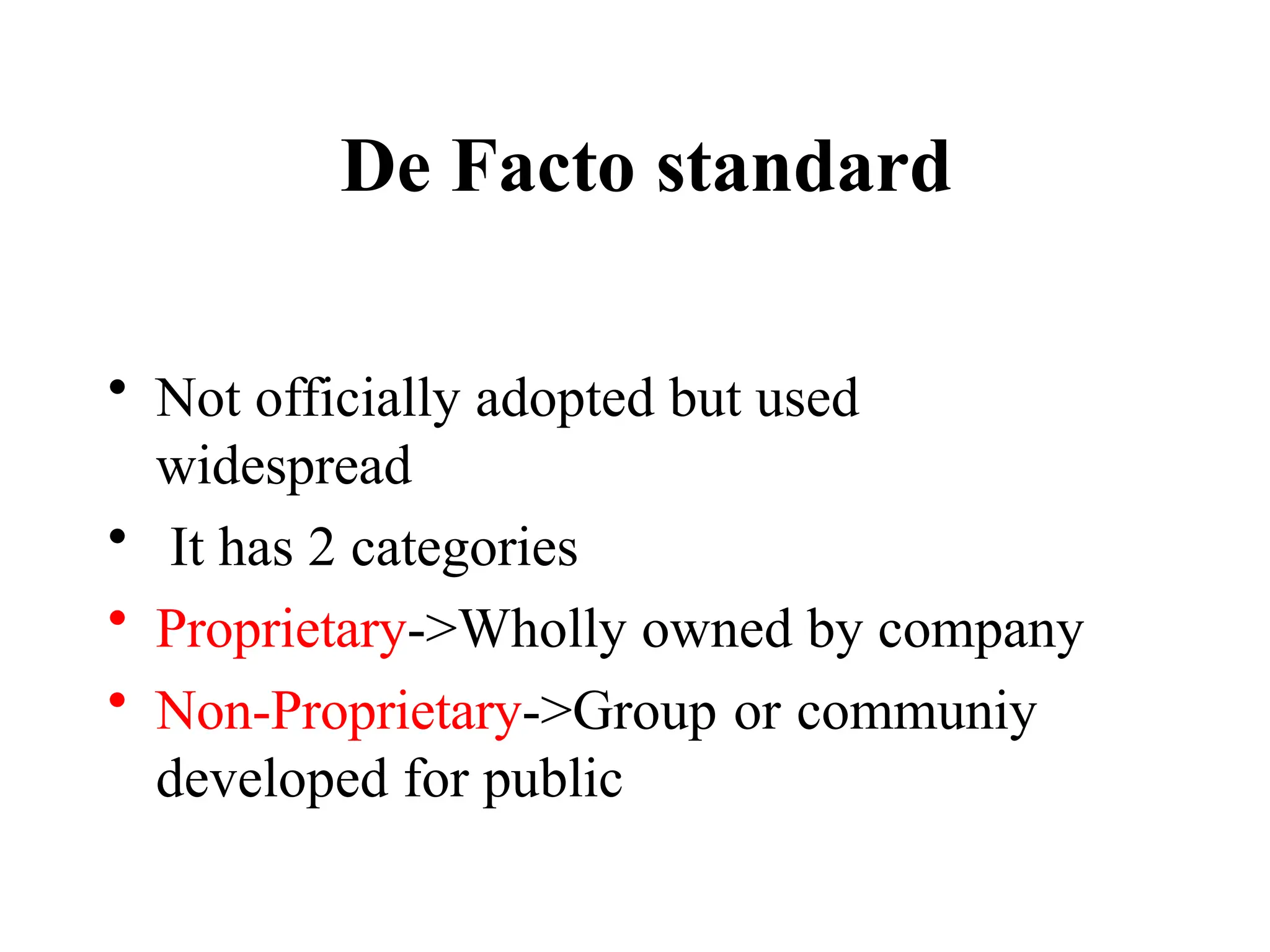 De Facto standard
• Not officially adopted but used
widespread
• It has 2 categories
• Proprietary->Wholly owned by company
• Non-Proprietary->Group or communiy
developed for public
 