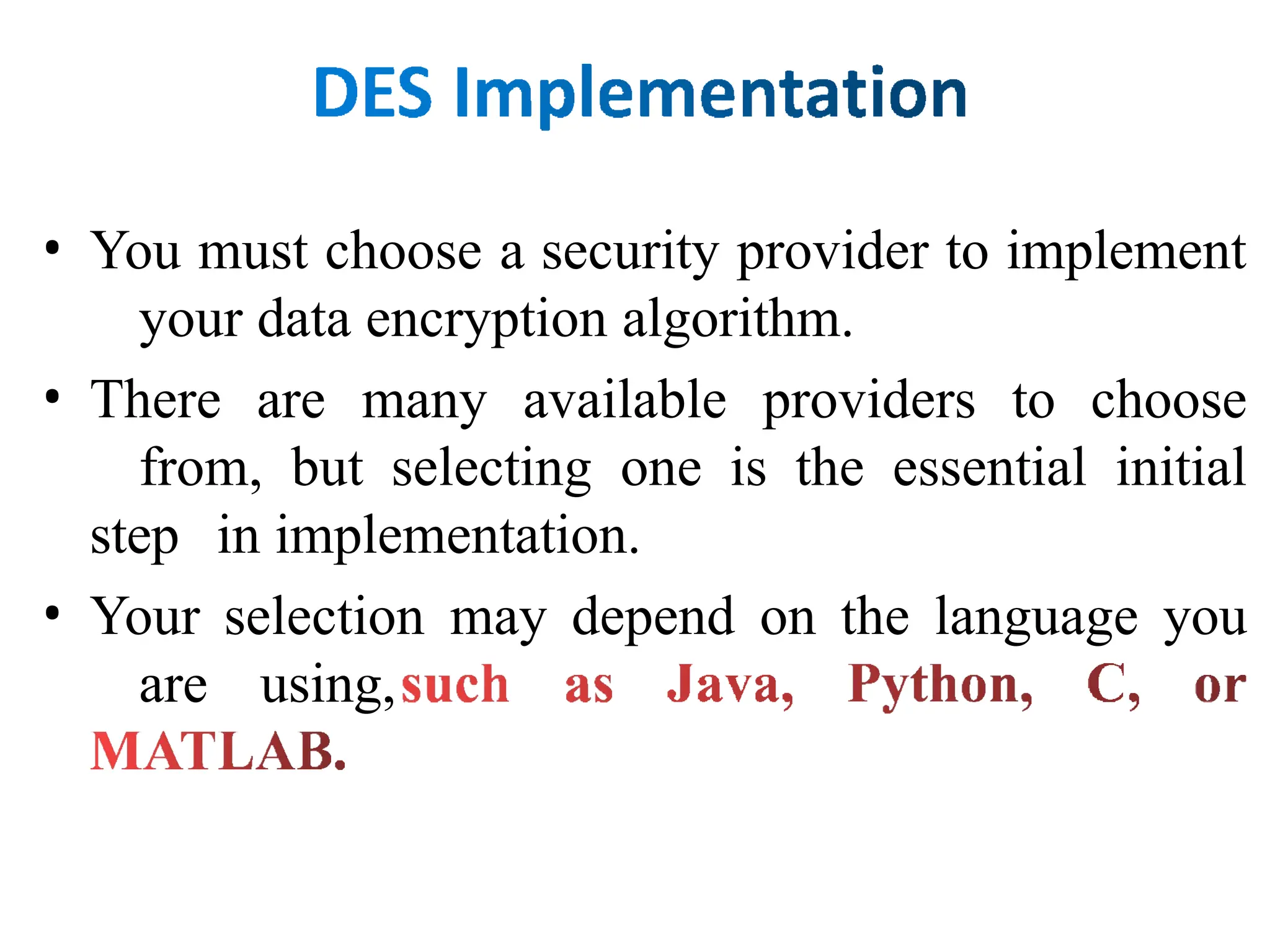 • You must choose a security provider to implement
your data encryption algorithm.
• There are many available providers to choose
from, but selecting one is the essential initial
step in implementation.
• Your selection may depend on the language you
are using,
 