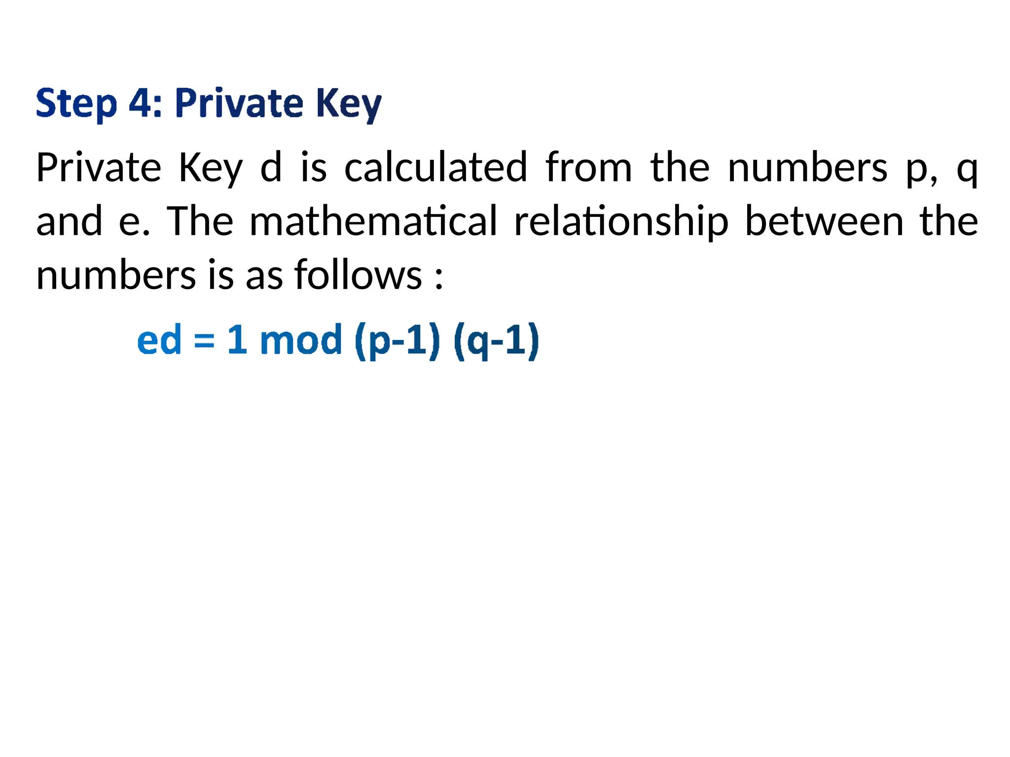 Private Key d is calculated from the numbers p, q
and e. The mathematical relationship between the
numbers is as follows :
 