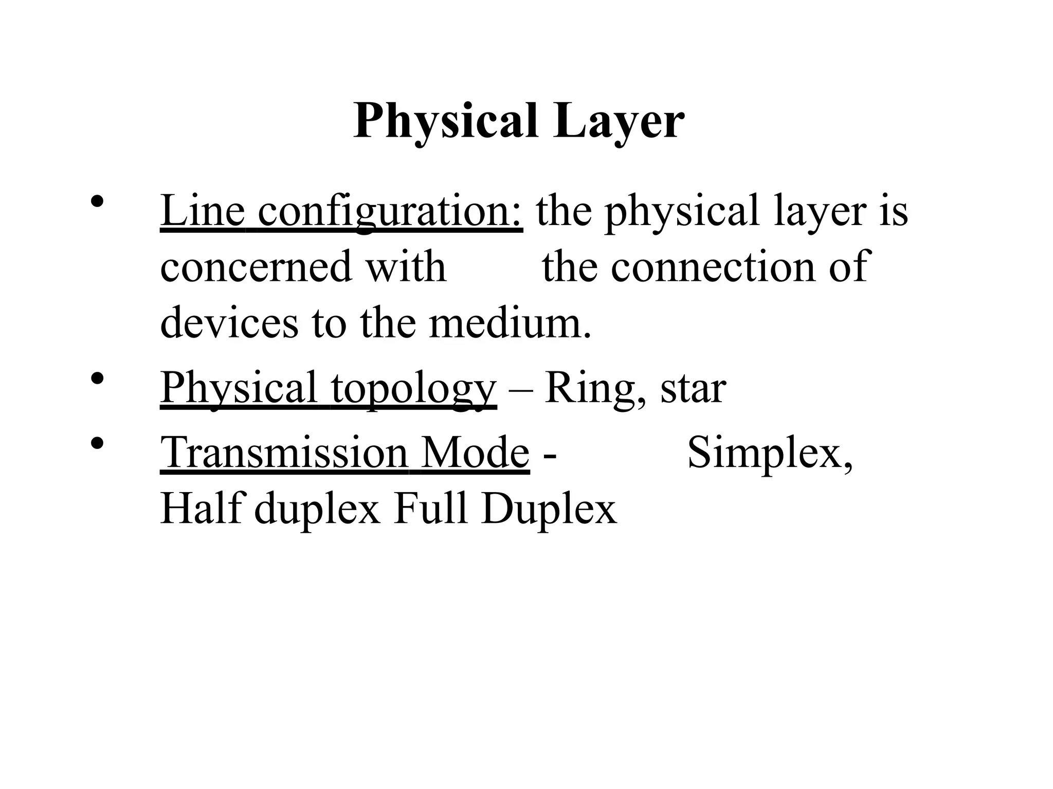 Physical Layer
• Line configuration: the physical layer is
concerned with the connection of
devices to the medium.
• Physical topology – Ring, star
• Transmission Mode - Simplex,
Half duplex Full Duplex
 