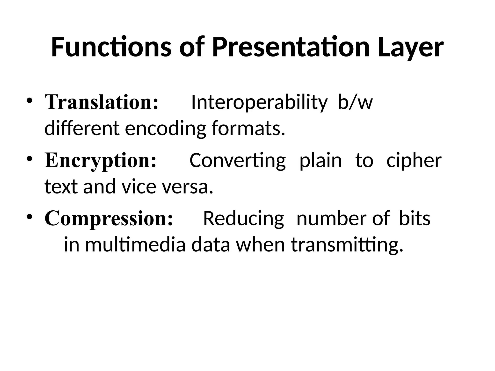 Functions of Presentation Layer
• Translation: Interoperability b/w
different encoding formats.
• Encryption: Converting plain to cipher
text and vice versa.
• Compression: Reducing number of bits
in multimedia data when transmitting.
 