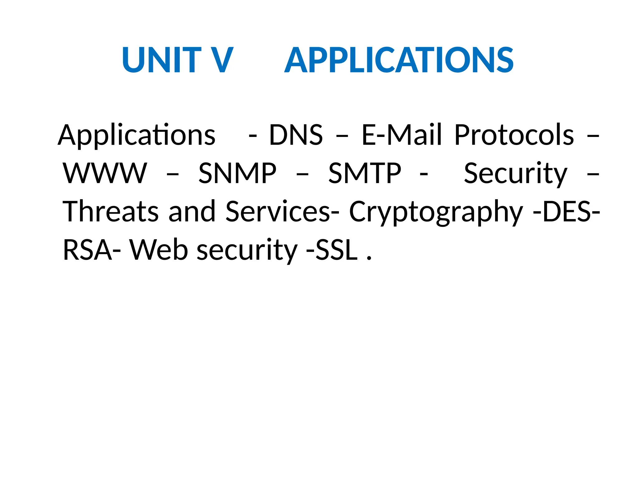 UNIT V APPLICATIONS
Applications - DNS – E-Mail Protocols –
WWW – SNMP – SMTP - Security –
Threats and Services- Cryptography -DES-
RSA- Web security -SSL .
 