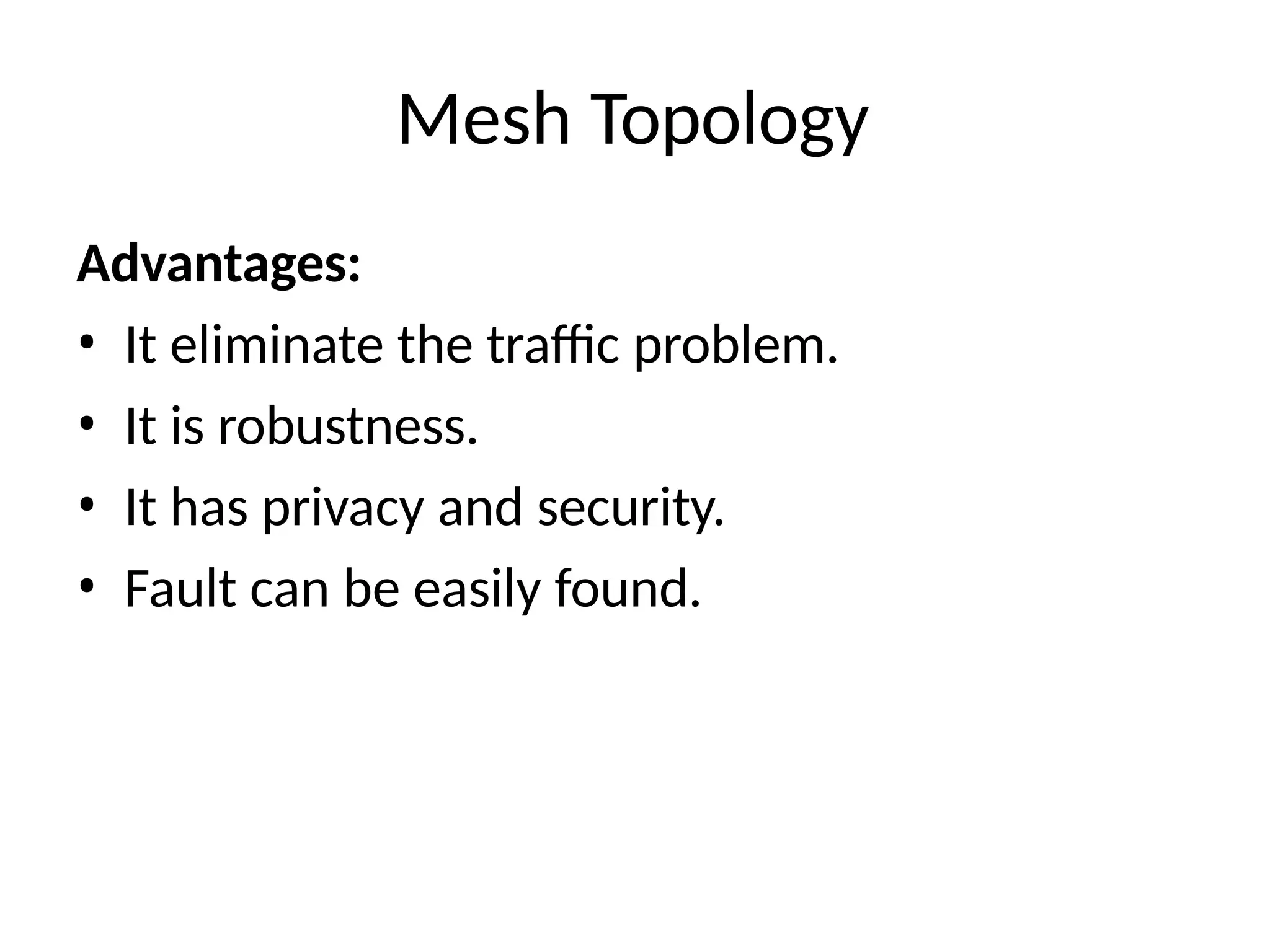 Mesh Topology
Advantages:
• It eliminate the traffic problem.
• It is robustness.
• It has privacy and security.
• Fault can be easily found.
 